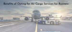 Benefits of Opting for Air Cargo Services for Business